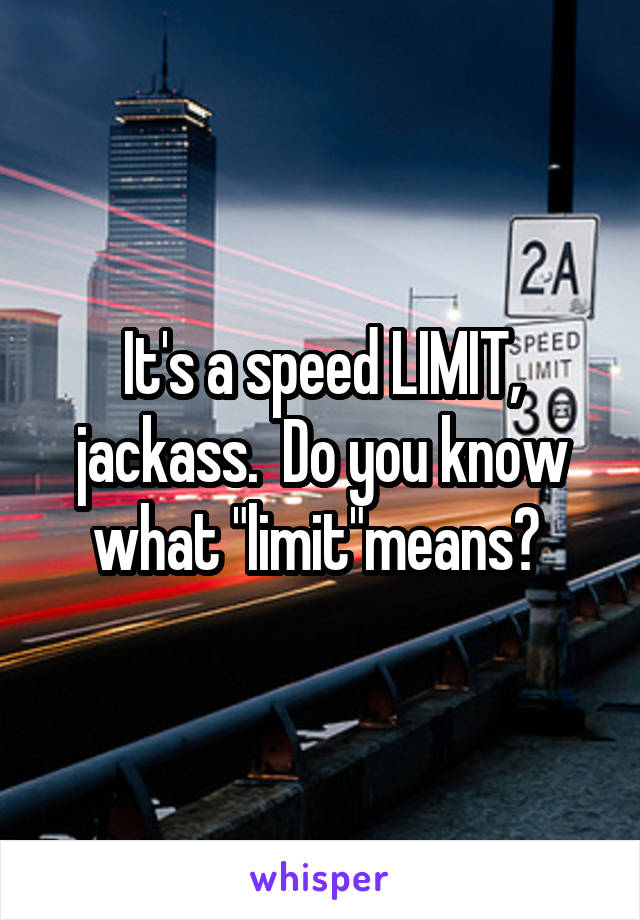 It's a speed LIMIT, jackass.  Do you know what "limit"means? 