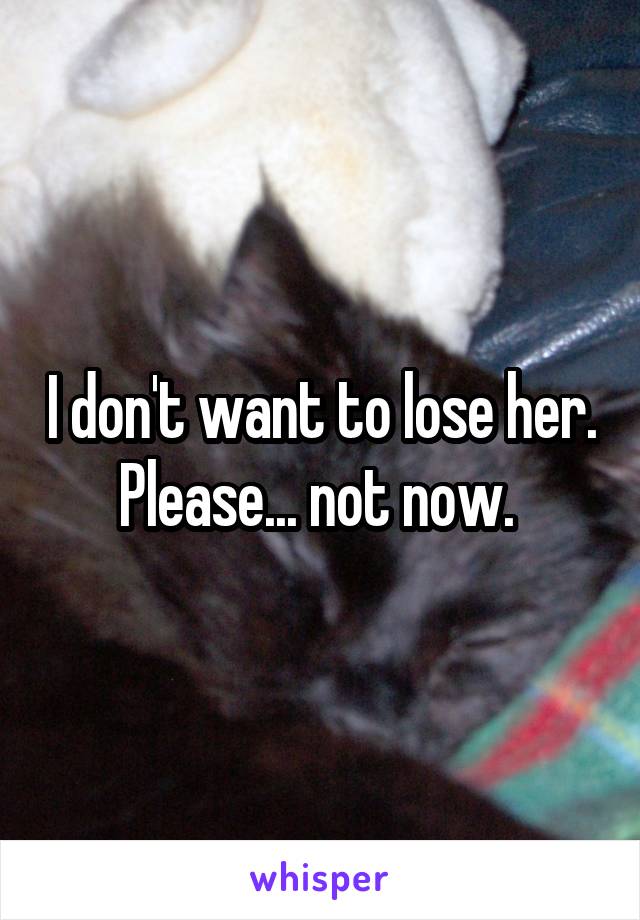I don't want to lose her. Please... not now. 