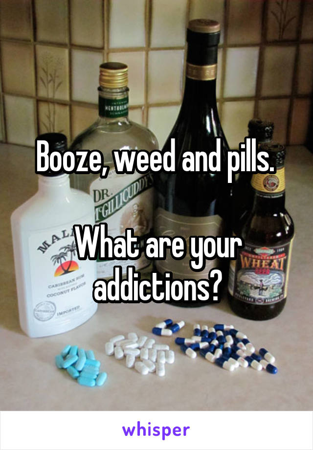 Booze, weed and pills. 

What are your addictions?