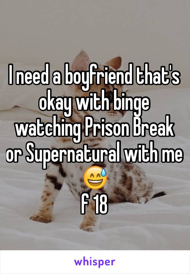 I need a boyfriend that's okay with binge watching Prison Break or Supernatural with me 😅
f 18 
