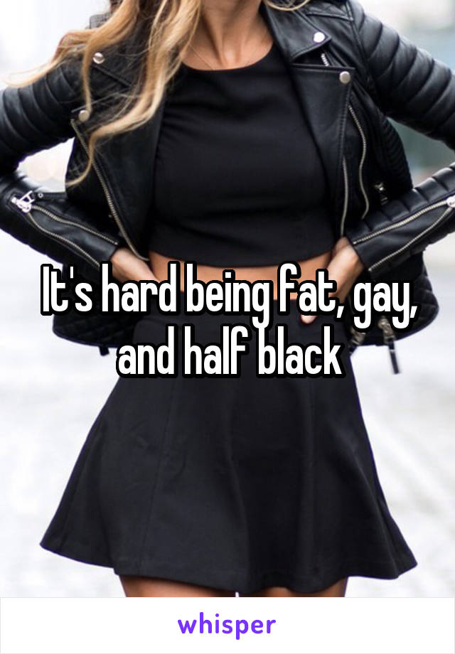 It's hard being fat, gay, and half black