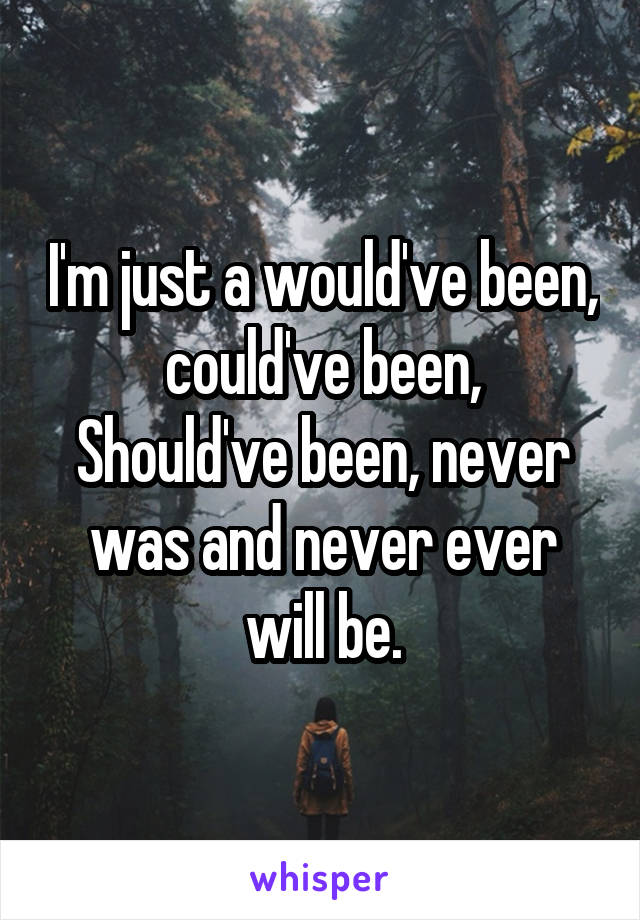 I'm just a would've been, could've been,
Should've been, never was and never ever will be.