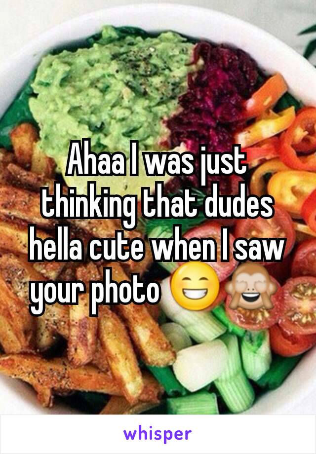 Ahaa I was just thinking that dudes hella cute when I saw your photo 😁🙈 