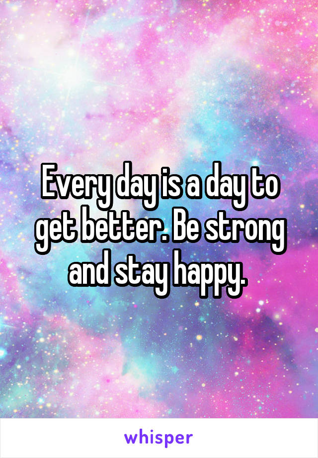 Every day is a day to get better. Be strong and stay happy. 