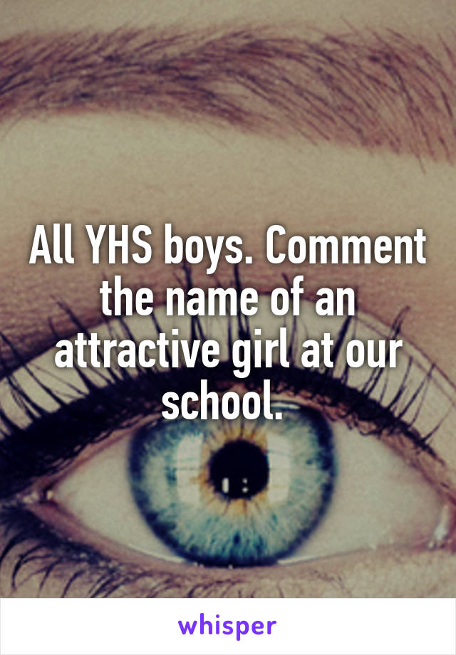 All YHS boys. Comment the name of an attractive girl at our school. 