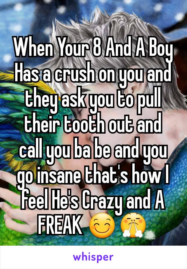 When Your 8 And A Boy Has a crush on you and they ask you to pull their tooth out and call you ba be and you go insane that's how I feel He's Crazy and A FREAK 😊😤