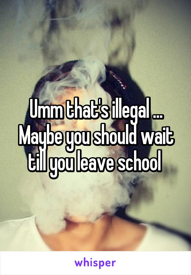 Umm that's illegal ... Maybe you should wait till you leave school 