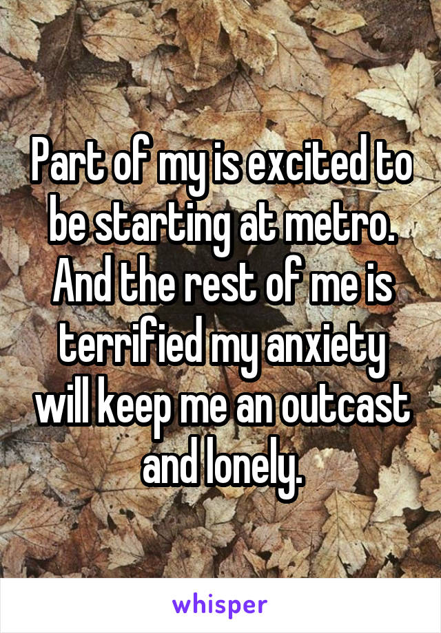 Part of my is excited to be starting at metro. And the rest of me is terrified my anxiety will keep me an outcast and lonely.