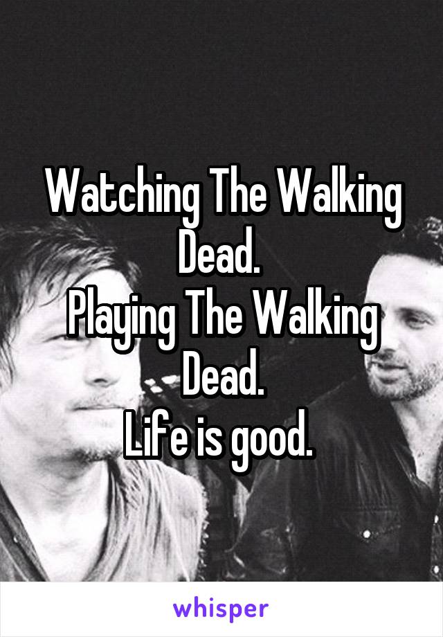 Watching The Walking Dead. 
Playing The Walking Dead.
Life is good. 