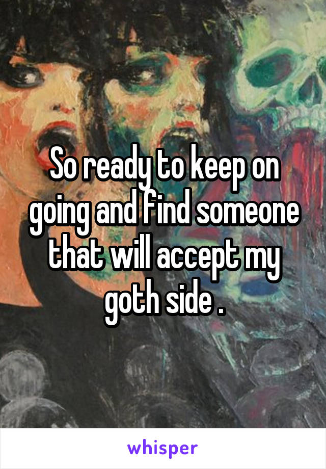 So ready to keep on going and find someone that will accept my goth side .