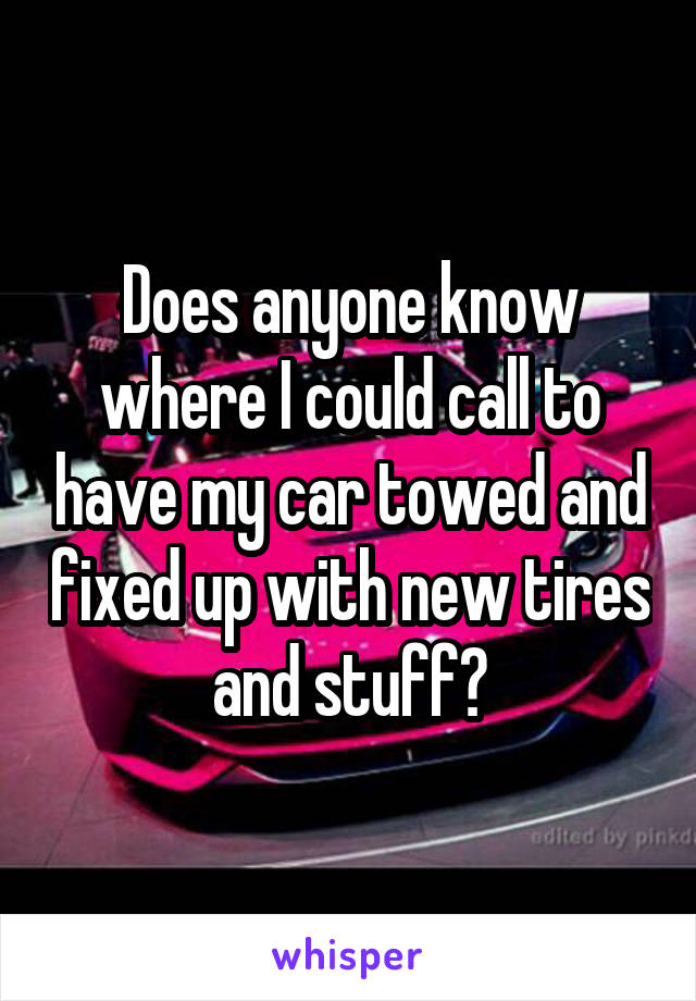 Does anyone know where I could call to have my car towed and fixed up with new tires and stuff?