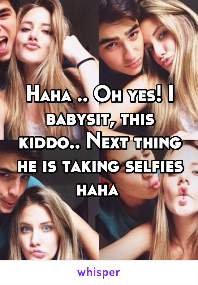 Haha .. Oh yes! I babysit, this kiddo.. Next thing he is taking selfies haha 