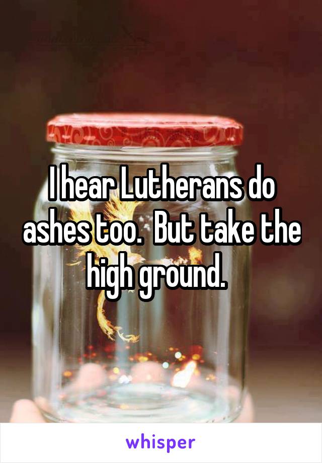 I hear Lutherans do ashes too.  But take the high ground.  