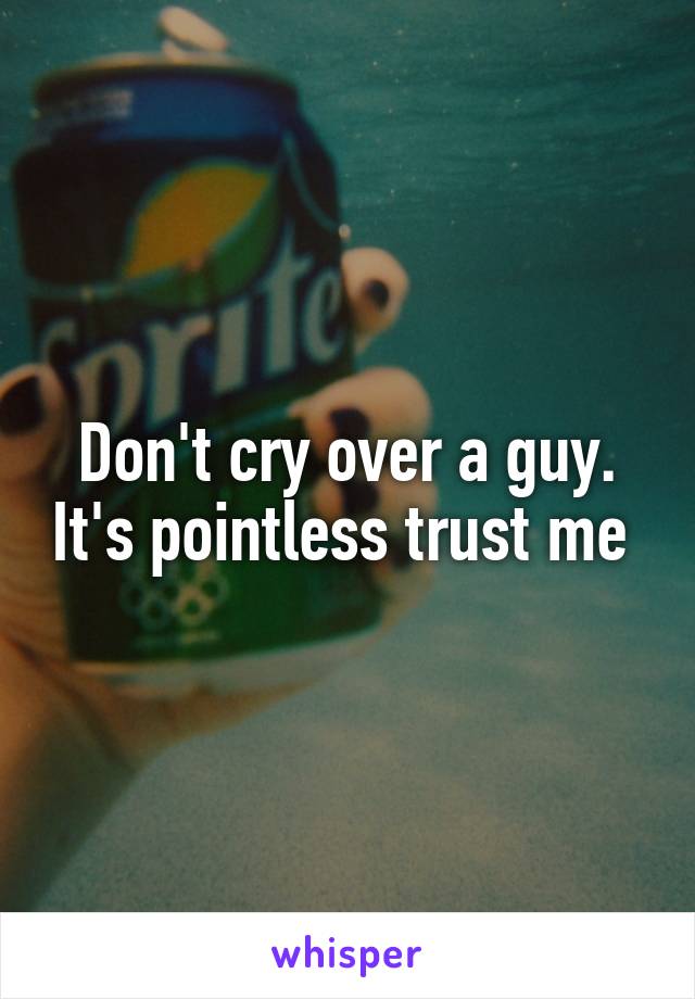 Don't cry over a guy. It's pointless trust me 