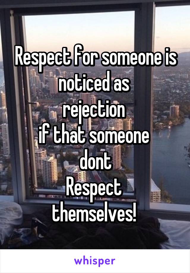 Respect for someone is noticed as 
rejection 
if that someone 
dont
Respect 
themselves! 
