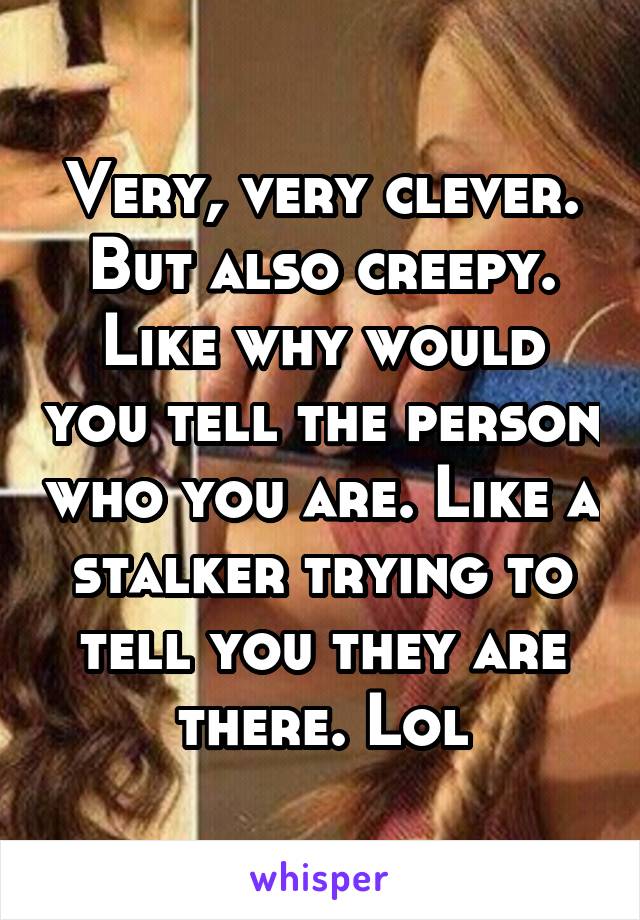 Very, very clever. But also creepy. Like why would you tell the person who you are. Like a stalker trying to tell you they are there. Lol