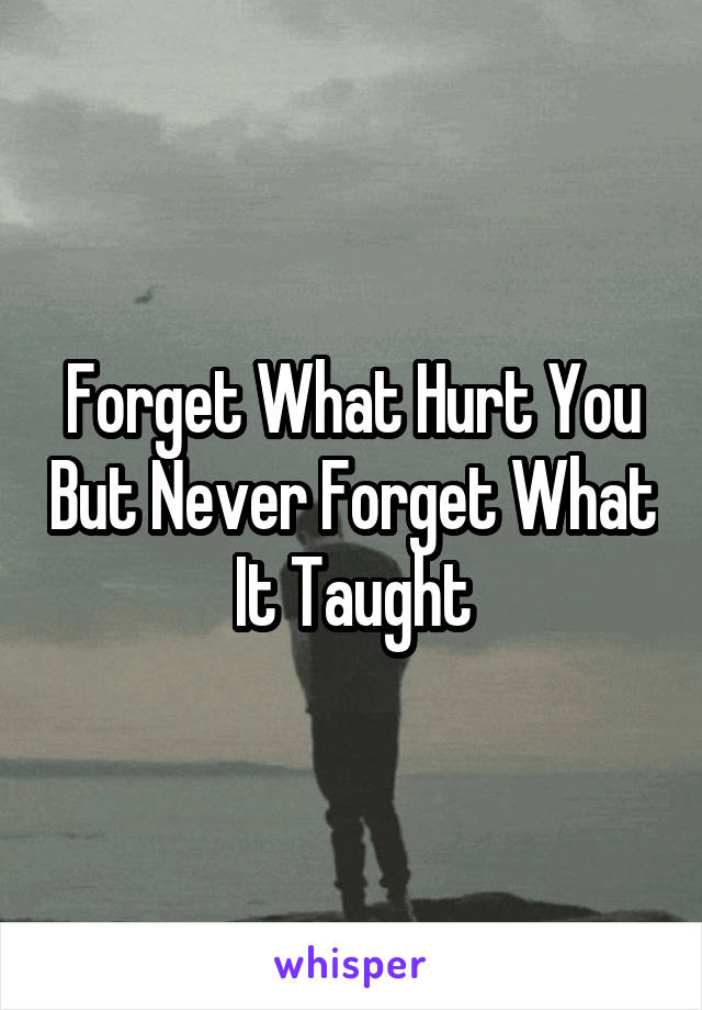 Forget What Hurt You But Never Forget What It Taught