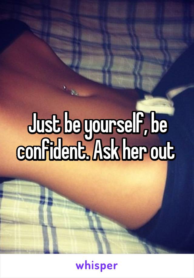 Just be yourself, be confident. Ask her out 