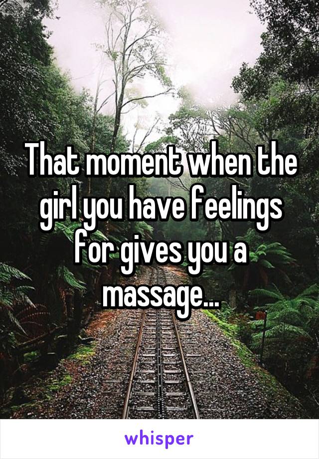 That moment when the girl you have feelings for gives you a massage...