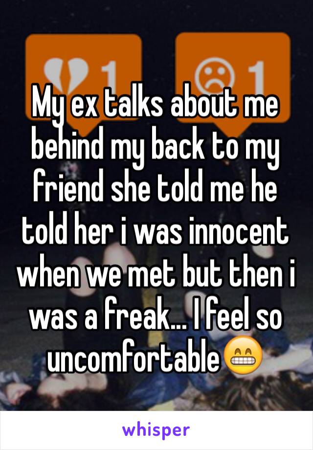 My ex talks about me behind my back to my friend she told me he told her i was innocent when we met but then i was a freak... I feel so uncomfortable😁