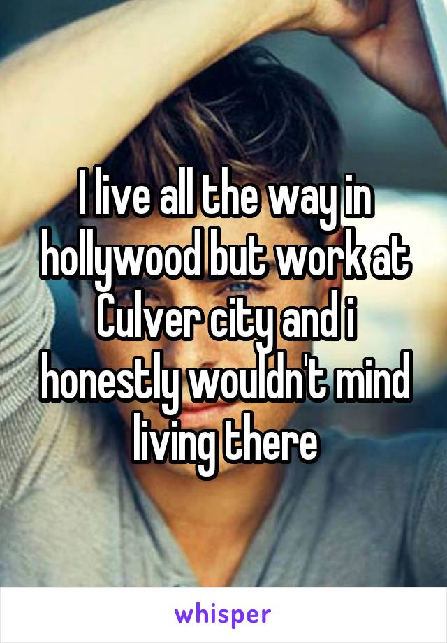 I live all the way in hollywood but work at Culver city and i honestly wouldn't mind living there