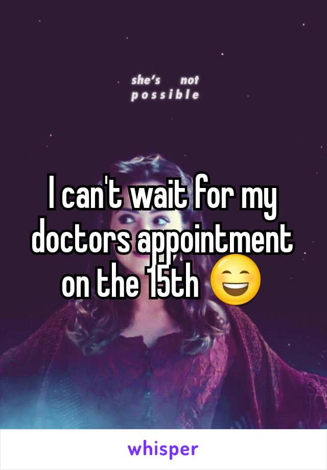 I can't wait for my doctors appointment on the 15th 😄