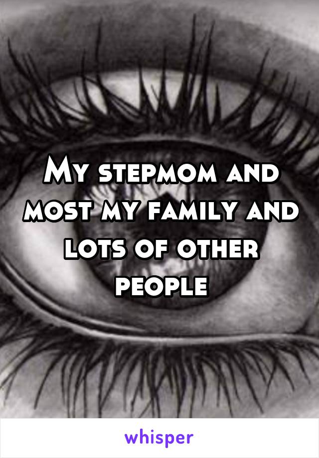 My stepmom and most my family and lots of other people