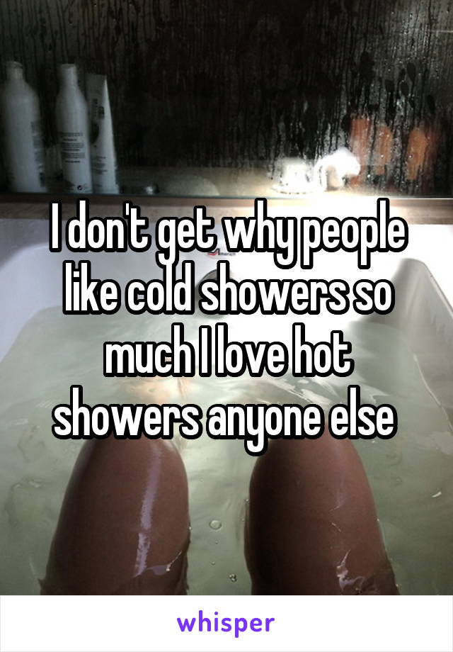 I don't get why people like cold showers so much I love hot showers anyone else 