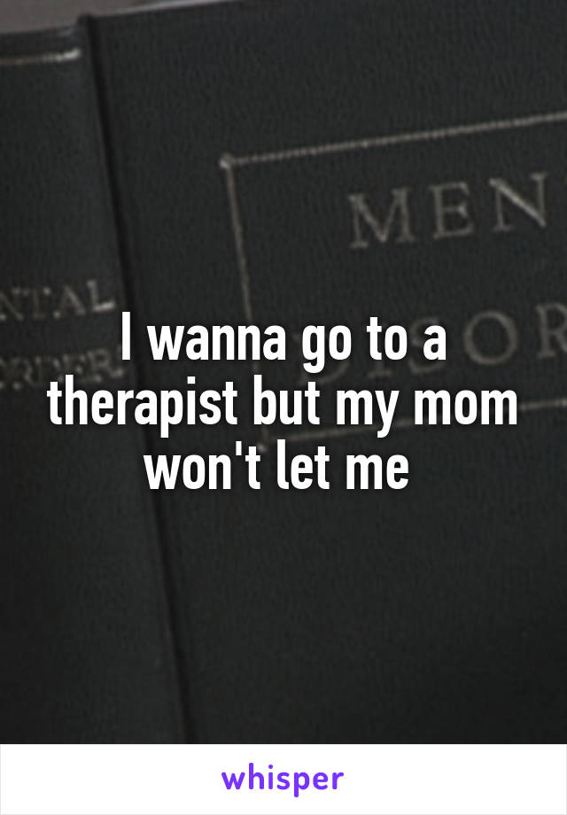 I wanna go to a therapist but my mom won't let me 