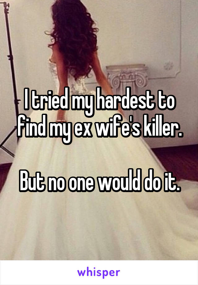 I tried my hardest to find my ex wife's killer.

But no one would do it.
