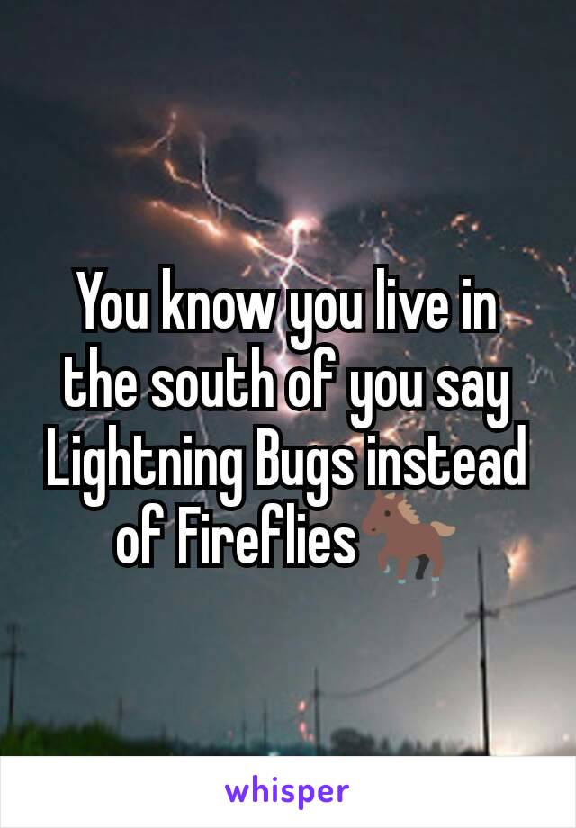 You know you live in the south of you say Lightning Bugs instead of Fireflies🐎