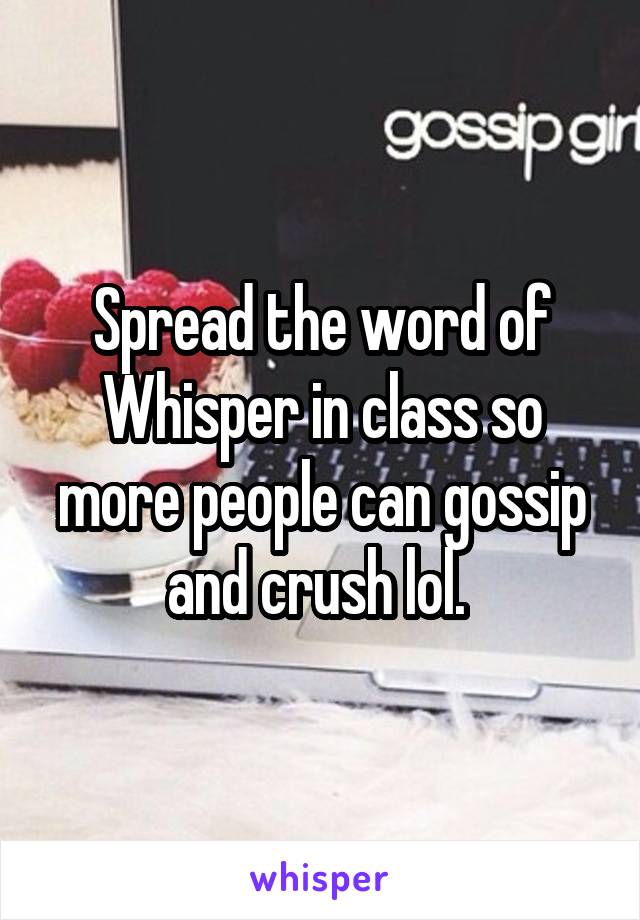 Spread the word of Whisper in class so more people can gossip and crush lol. 