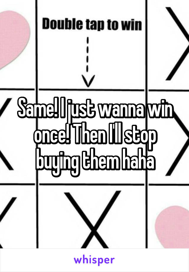 Same! I just wanna win once! Then I'll stop buying them haha