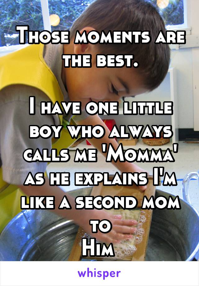 Those moments are the best.

I have one little boy who always calls me 'Momma' as he explains I'm like a second mom to
Him 