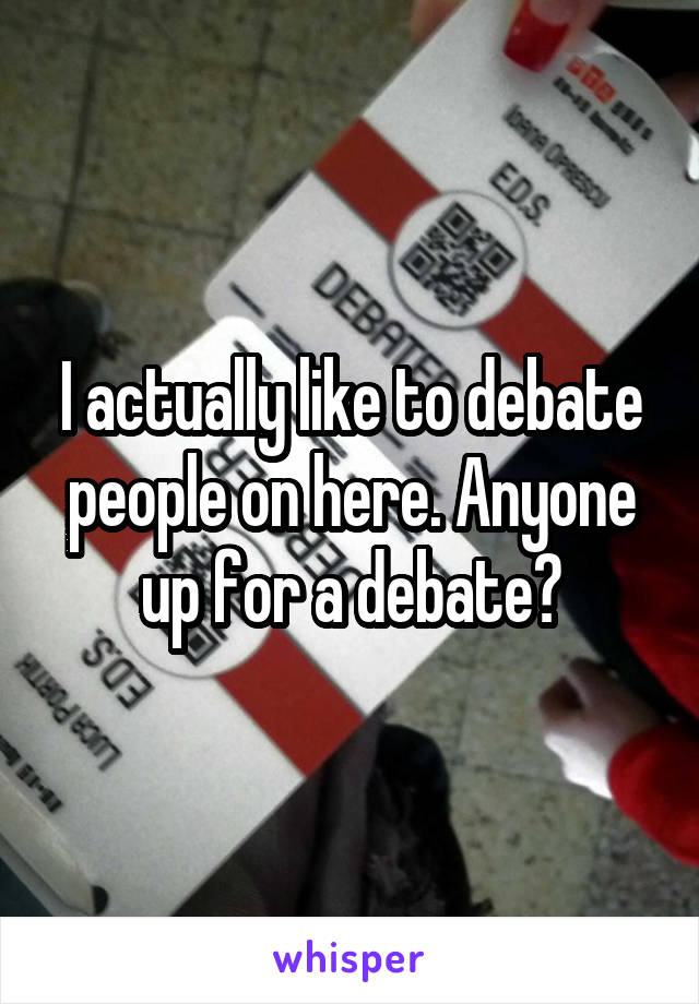 I actually like to debate people on here. Anyone up for a debate?