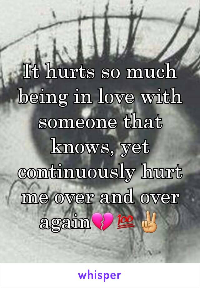 It hurts so much being in love with  someone that knows, yet continuously hurt me over and over again💔💯✌