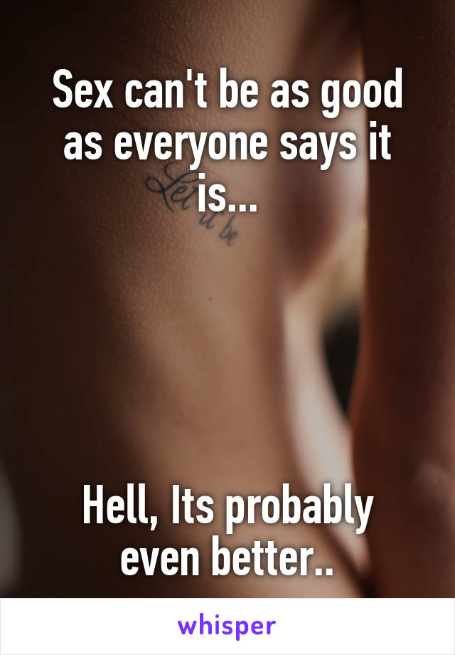 Sex can't be as good as everyone says it is...





Hell, Its probably even better..