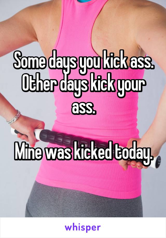 Some days you kick ass.
Other days kick your ass.

Mine was kicked today. 