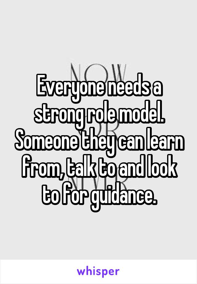 Everyone needs a strong role model. Someone they can learn from, talk to and look to for guidance.