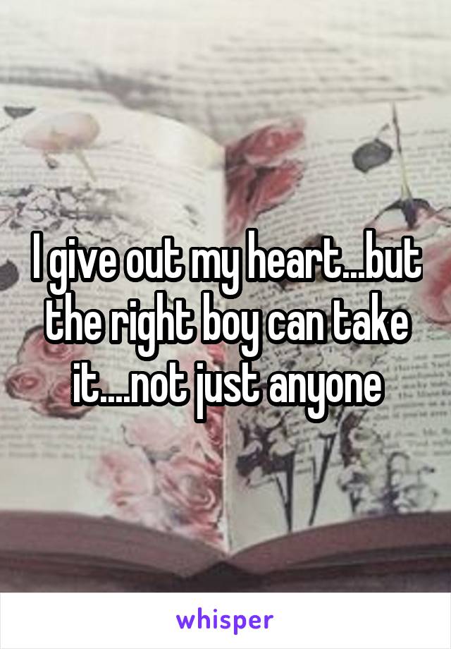 I give out my heart...but the right boy can take it....not just anyone