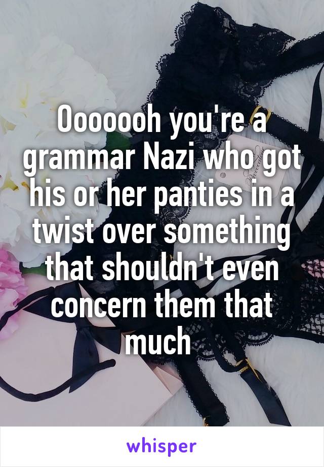 Ooooooh you're a grammar Nazi who got his or her panties in a twist over something that shouldn't even concern them that much 