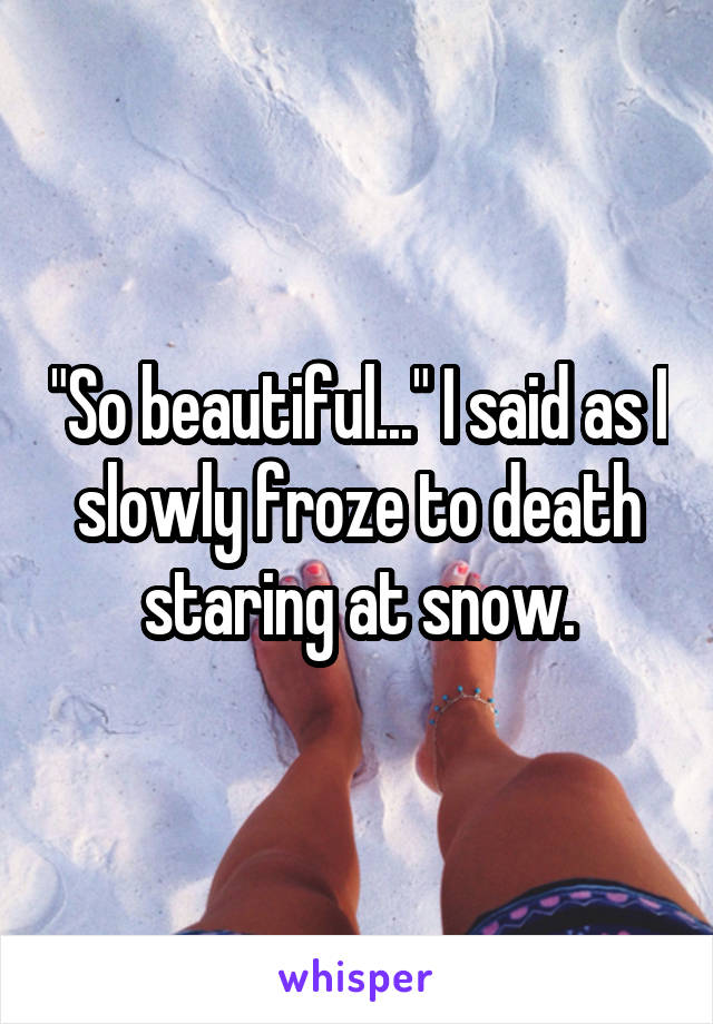 "So beautiful..." I said as I slowly froze to death staring at snow.