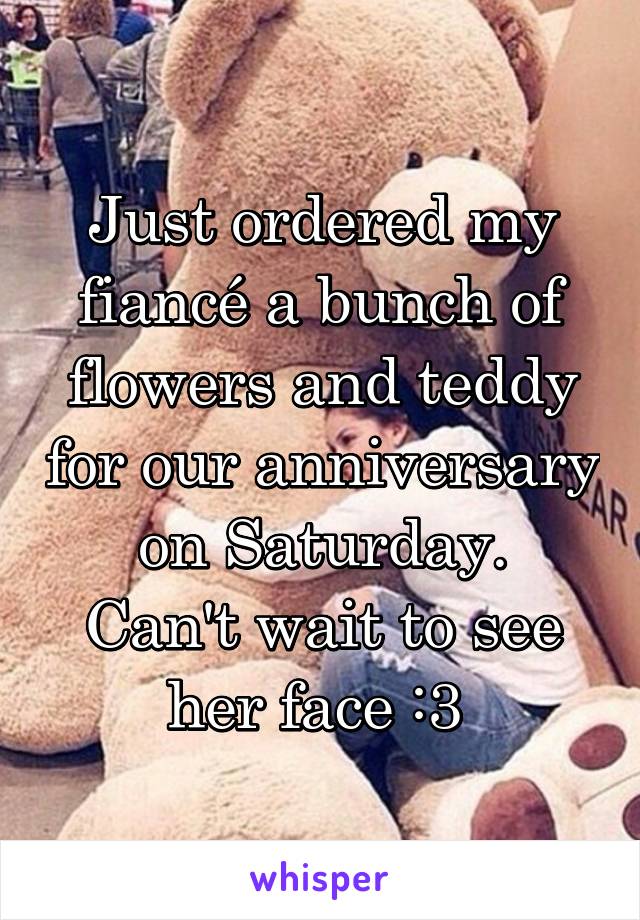 Just ordered my fiancé a bunch of flowers and teddy for our anniversary on Saturday.
Can't wait to see her face :3 