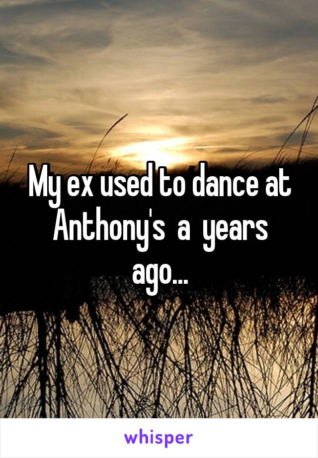 My ex used to dance at Anthony's  a  years ago...