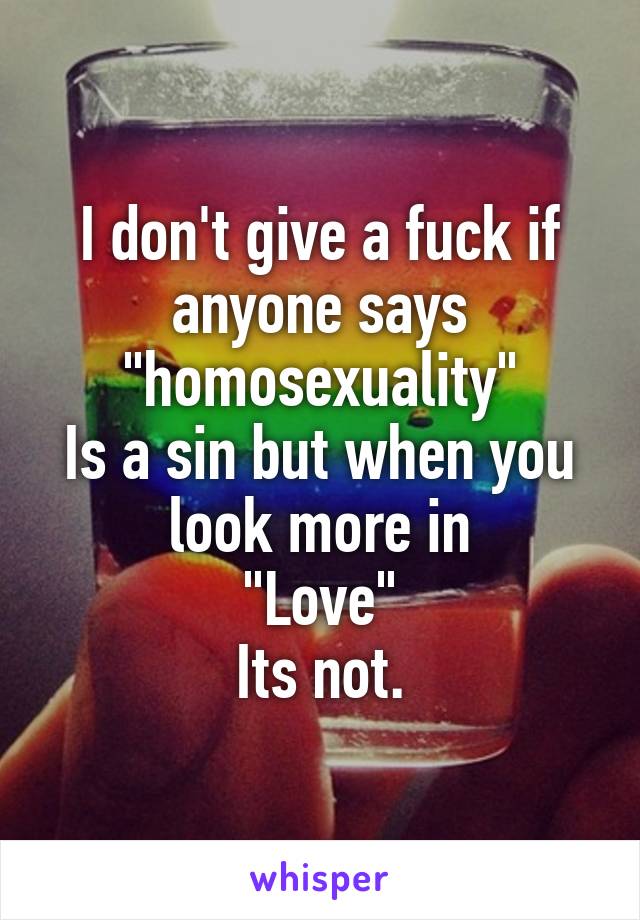 I don't give a fuck if anyone says "homosexuality"
Is a sin but when you look more in
"Love"
Its not.