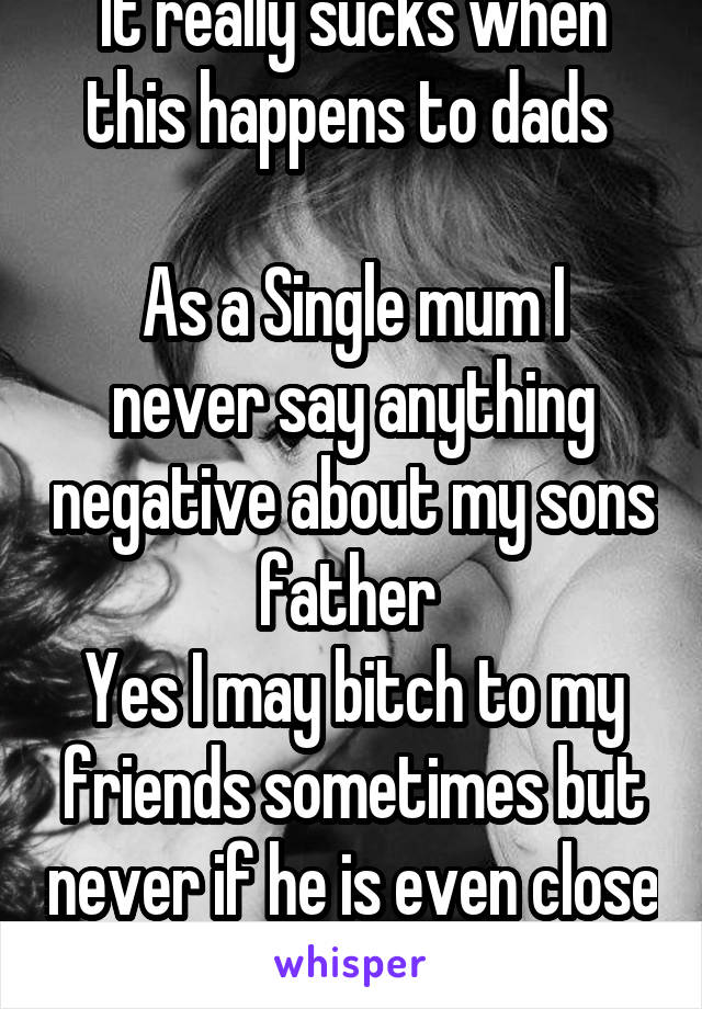 It really sucks when this happens to dads 

As a Single mum I never say anything negative about my sons father 
Yes I may bitch to my friends sometimes but never if he is even close 