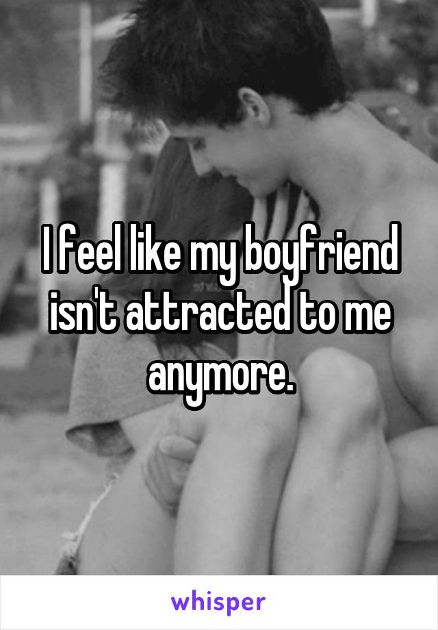 I feel like my boyfriend isn't attracted to me anymore.