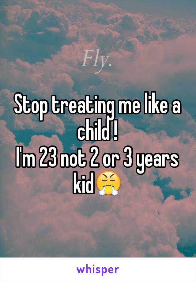 Stop treating me like a child !
I'm 23 not 2 or 3 years kid😤