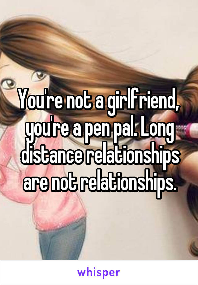 You're not a girlfriend,  you're a pen pal. Long distance relationships are not relationships.
