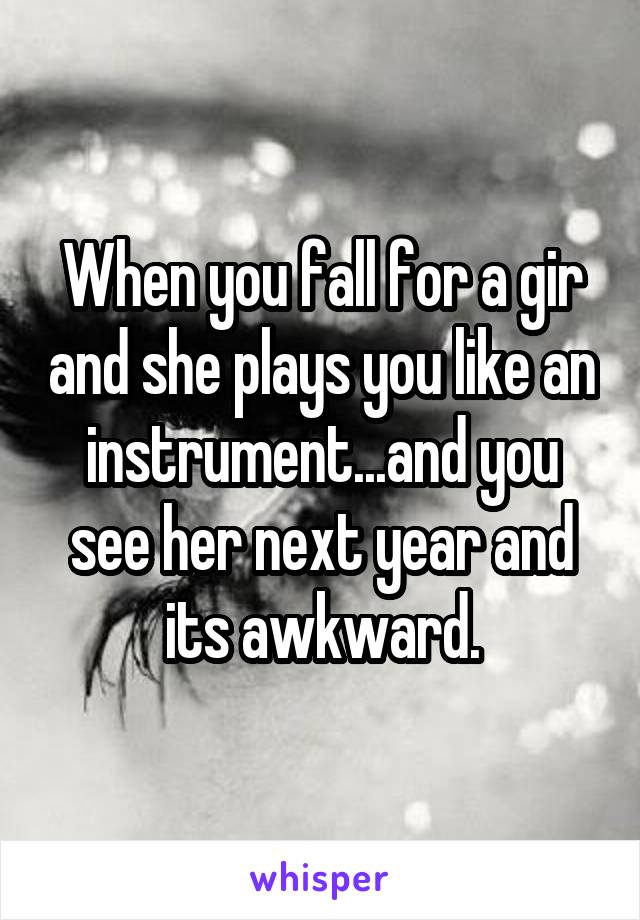 When you fall for a gir and she plays you like an instrument...and you see her next year and its awkward.